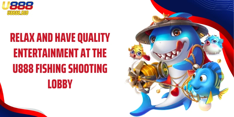 Relax and have quality entertainment at the U888 Fishing shooting lobby